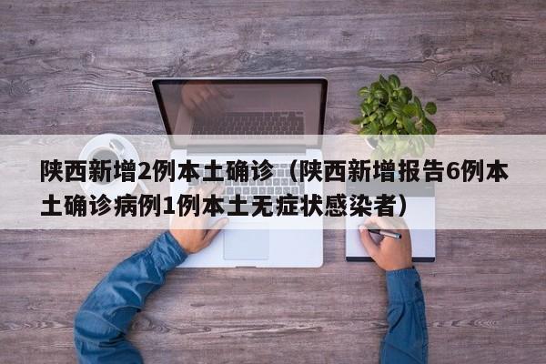 陕西新增2例本土确诊（陕西新增报告6例本土确诊病例1例本土无症状感染者）