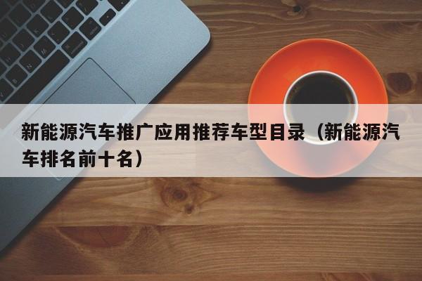 新能源汽车推广应用推荐车型目录（新能源汽车排名前十名）