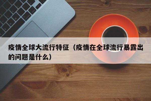 疫情全球大流行特征（疫情在全球流行暴露出的问题是什么）