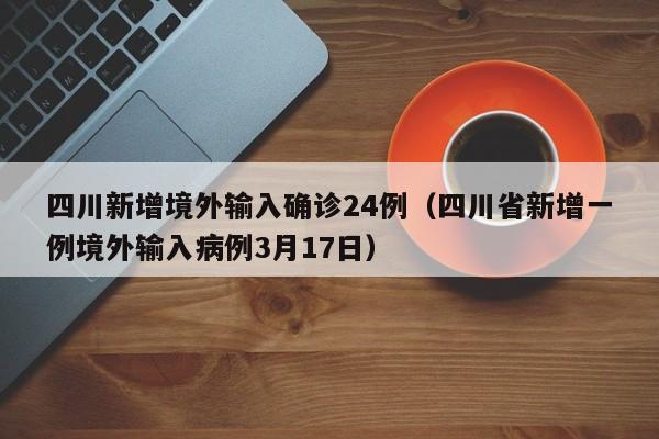 四川新增境外输入确诊24例（四川省新增一例境外输入病例3月17日）