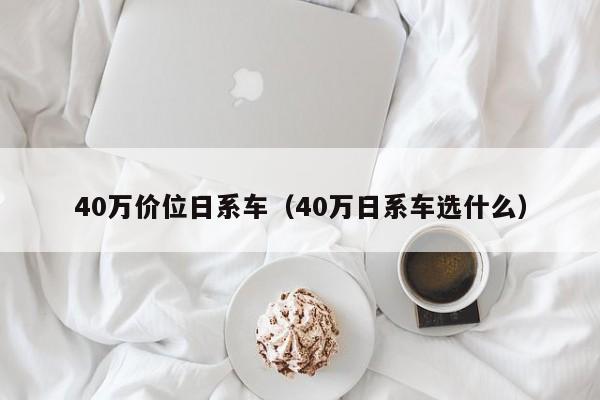 40万价位日系车（40万日系车选什么）