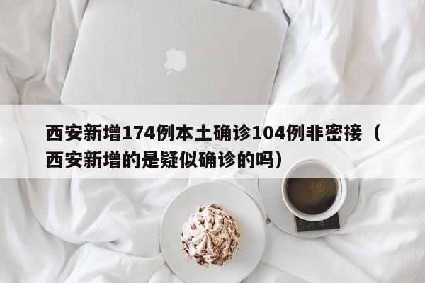 西安新增174例本土确诊104例非密接（西安新增的是疑似确诊的吗）