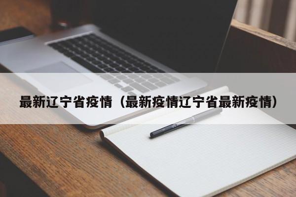 最新辽宁省疫情（最新疫情辽宁省最新疫情）