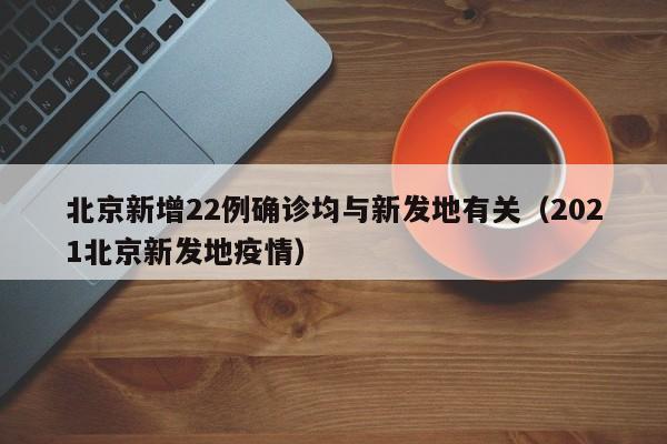 北京新增22例确诊均与新发地有关（2021北京新发地疫情）