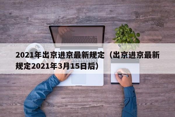 2021年出京进京最新规定（出京进京最新规定2021年3月15日后）