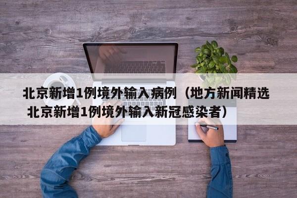 北京新增1例境外输入病例（地方新闻精选  北京新增1例境外输入新冠感染者）