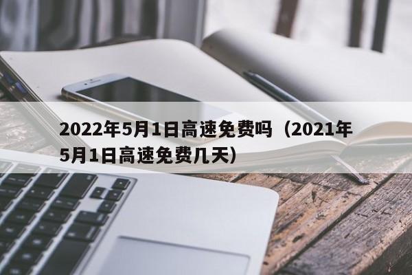 2022年5月1日高速免费吗（2021年5月1日高速免费几天）