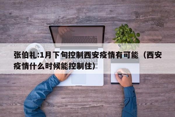 张伯礼:1月下旬控制西安疫情有可能（西安疫情什么时候能控制住）
