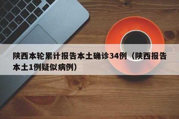 陕西本轮累计报告本土确诊34例（陕西报告本土1例疑似病例）