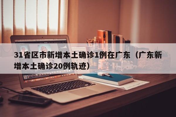 31省区市新增本土确诊1例在广东（广东新增本土确诊20例轨迹）