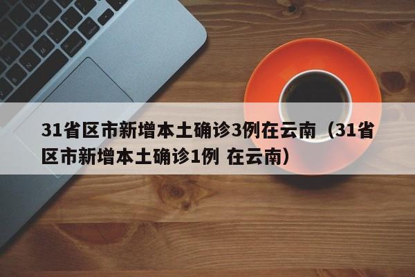 31省区市新增本土确诊3例在云南（31省区市新增本土确诊1例 在云南）