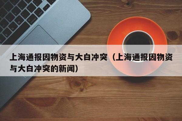 上海通报因物资与大白冲突（上海通报因物资与大白冲突的新闻）
