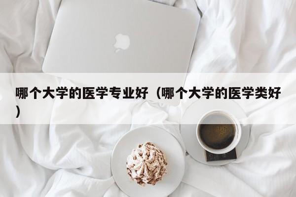 哪个大学的医学专业好（哪个大学的医学类好）