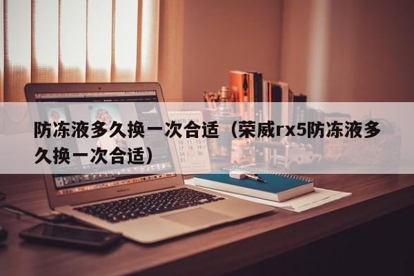 防冻液多久换一次合适（荣威rx5防冻液多久换一次合适）