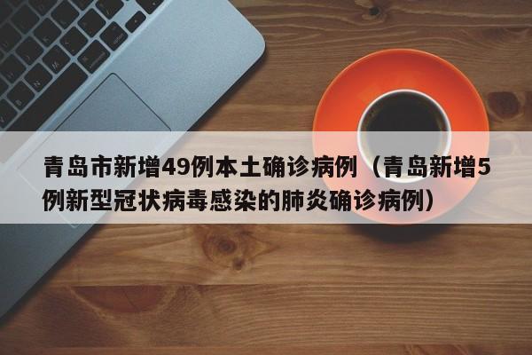 青岛市新增49例本土确诊病例（青岛新增5例新型冠状病毒感染的肺炎确诊病例）
