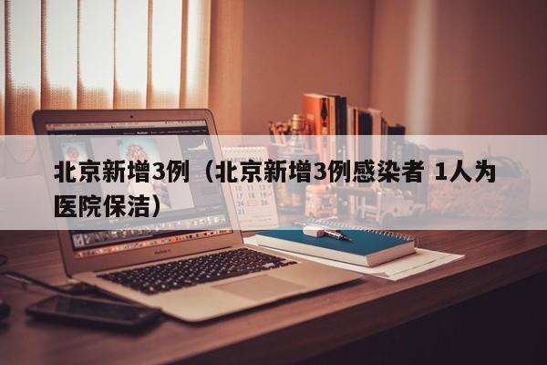 北京新增3例（北京新增3例感染者 1人为医院保洁）