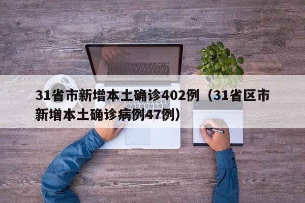 31省市新增本土确诊402例（31省区市新增本土确诊病例47例）