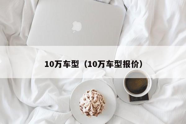 10万车型（10万车型报价）