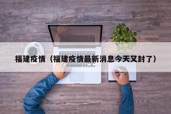福建疫情（福建疫情最新消息今天又封了）