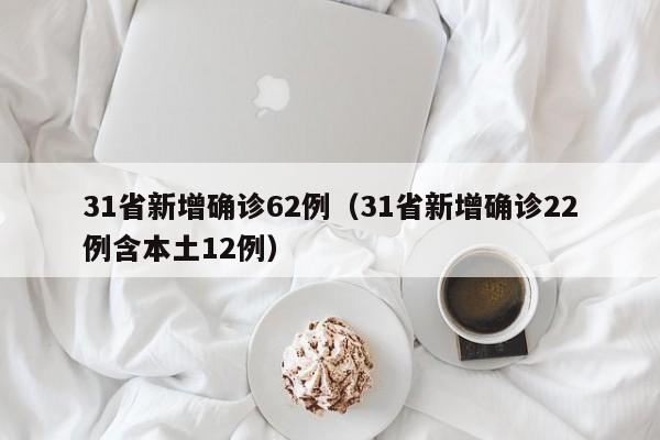 31省新增确诊62例（31省新增确诊22例含本土12例）