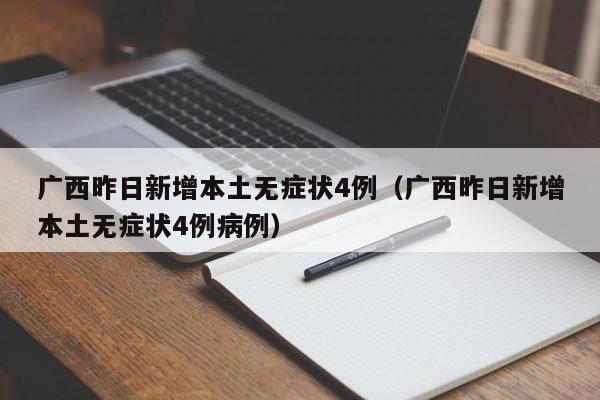 广西昨日新增本土无症状4例（广西昨日新增本土无症状4例病例）