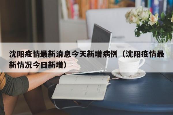 沈阳疫情最新消息今天新增病例（沈阳疫情最新情况今日新增）