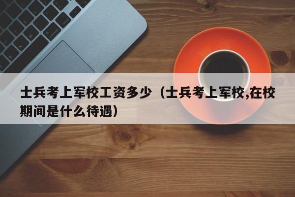 士兵考上军校工资多少（士兵考上军校,在校期间是什么待遇）