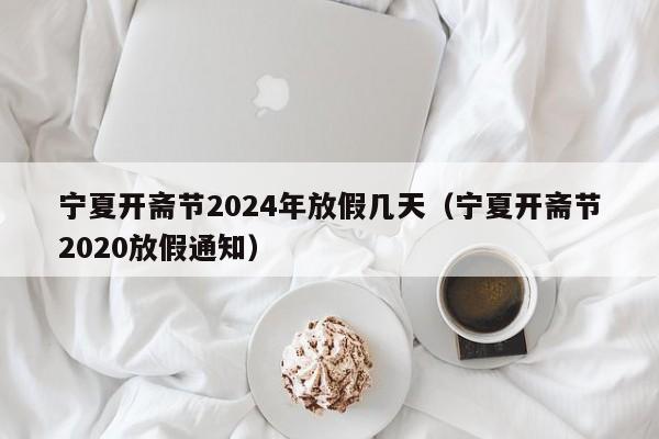 宁夏开斋节2024年放假几天（宁夏开斋节2020放假通知）