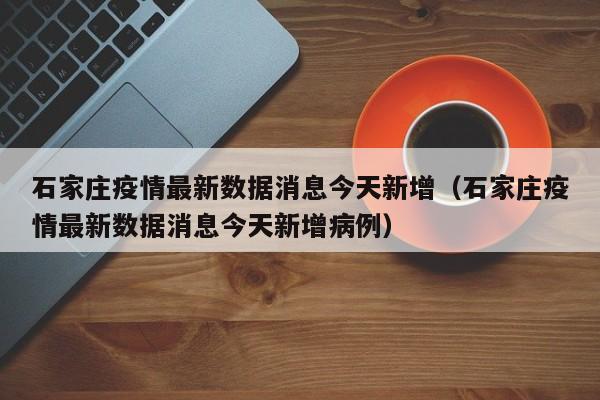 石家庄疫情最新数据消息今天新增（石家庄疫情最新数据消息今天新增病例）