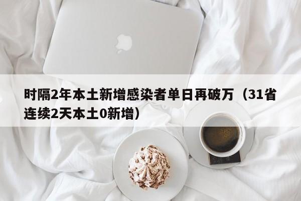时隔2年本土新增感染者单日再破万（31省连续2天本土0新增）