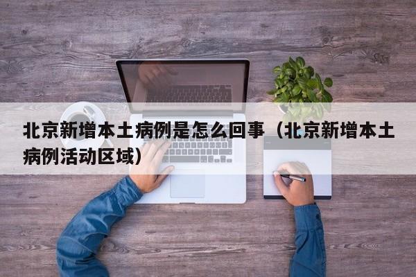 北京新增本土病例是怎么回事（北京新增本土病例活动区域）