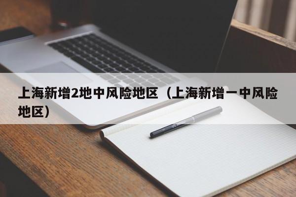上海新增2地中风险地区（上海新增一中风险地区）