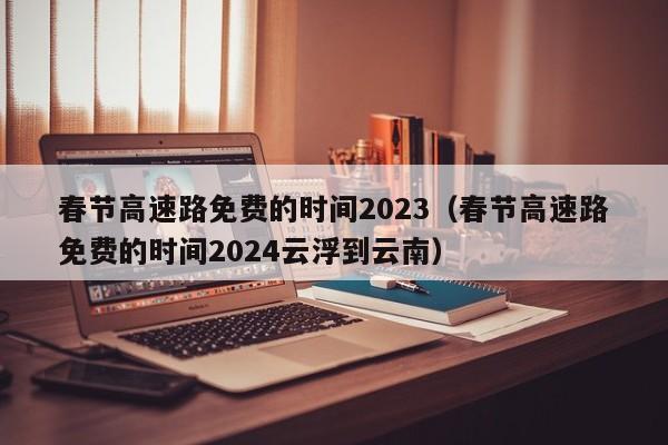 春节高速路免费的时间2023（春节高速路免费的时间2024云浮到云南）