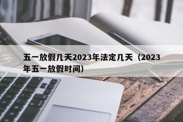 五一放假几天2023年法定几天（2023年五一放假时间）
