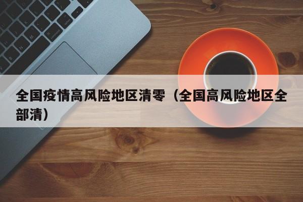 全国疫情高风险地区清零（全国高风险地区全部清）