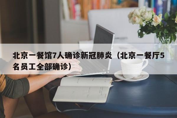 北京一餐馆7人确诊新冠肺炎（北京一餐厅5名员工全部确诊）