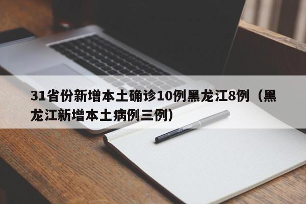 31省份新增本土确诊10例黑龙江8例（黑龙江新增本土病例三例）