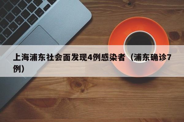 上海浦东社会面发现4例感染者（浦东确诊7例）