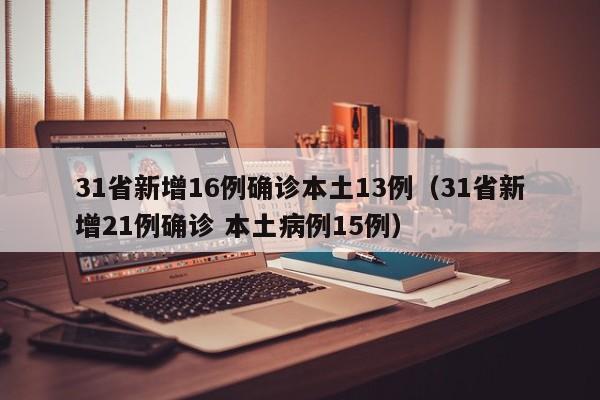 31省新增16例确诊本土13例（31省新增21例确诊 本土病例15例）