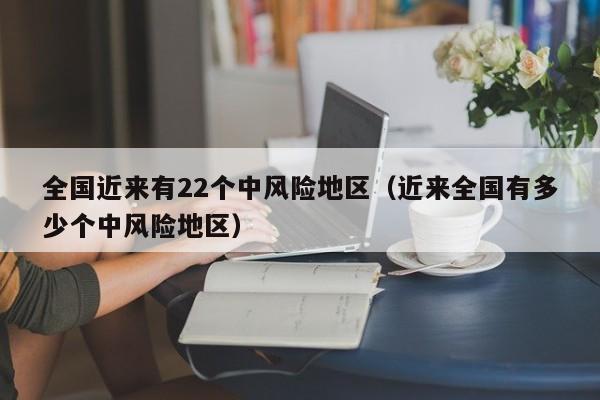 全国近来有22个中风险地区（近来全国有多少个中风险地区）