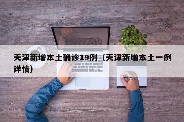 天津新增本土确诊19例（天津新增本土一例详情）