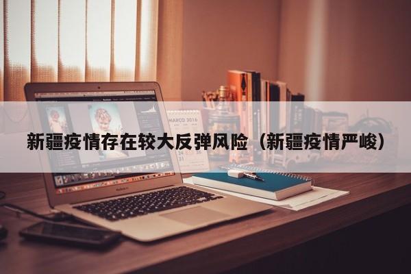 新疆疫情存在较大反弹风险（新疆疫情严峻）