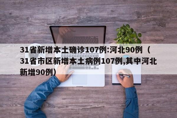 31省新增本土确诊107例:河北90例（31省市区新增本土病例107例,其中河北新增90例）