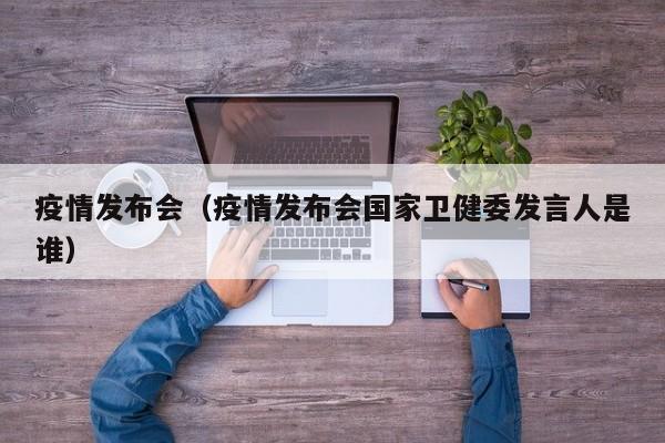 疫情发布会（疫情发布会国家卫健委发言人是谁）