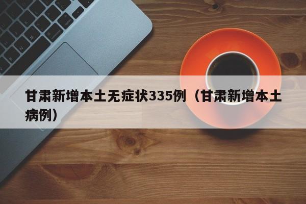 甘肃新增本土无症状335例（甘肃新增本土病例）