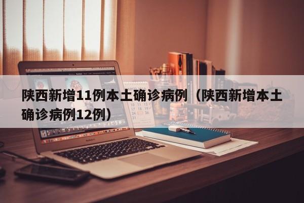 陕西新增11例本土确诊病例（陕西新增本土确诊病例12例）