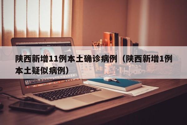 陕西新增11例本土确诊病例（陕西新增1例本土疑似病例）