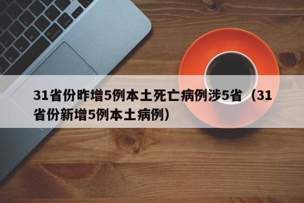 31省份昨增5例本土死亡病例涉5省（31省份新增5例本土病例）