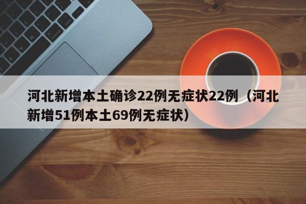 河北新增本土确诊22例无症状22例（河北新增51例本土69例无症状）