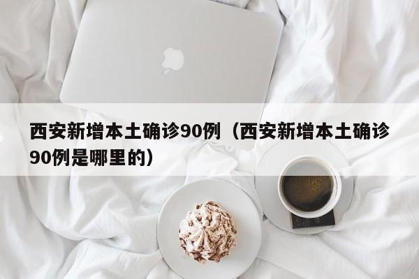 西安新增本土确诊90例（西安新增本土确诊90例是哪里的）